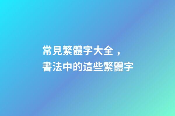 常見繁體字大全，書法中的這些繁體字